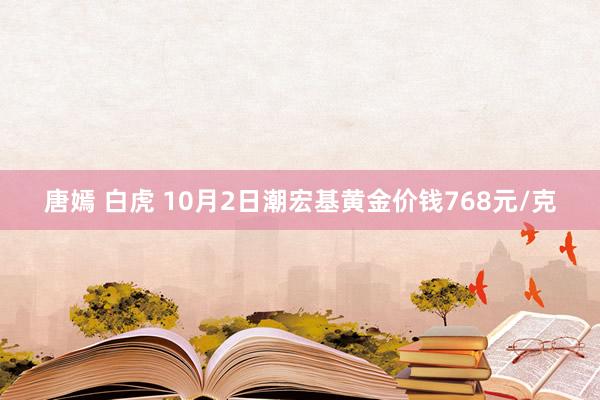 唐嫣 白虎 10月2日潮宏基黄金价钱768元/克