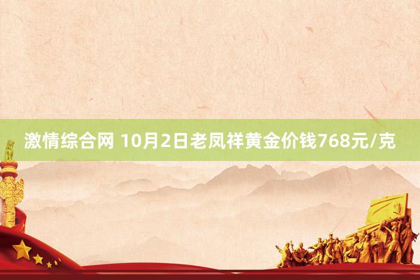 激情综合网 10月2日老凤祥黄金价钱768元/克