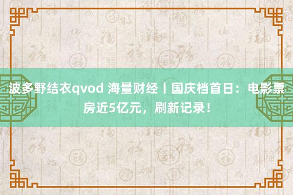 波多野结衣qvod 海量财经丨国庆档首日：电影票房近5亿元，刷新记录！