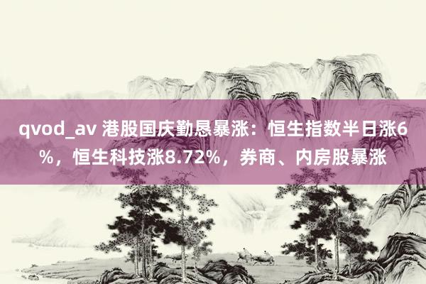 qvod_av 港股国庆勤恳暴涨：恒生指数半日涨6%，恒生科技涨8.72%，券商、内房股暴涨