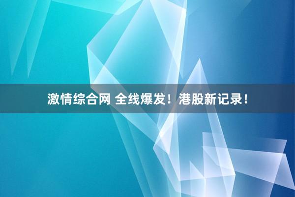 激情综合网 全线爆发！港股新记录！