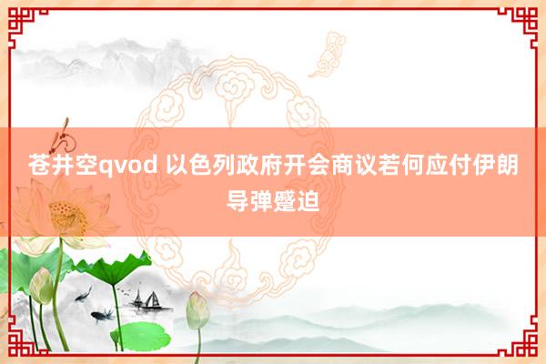 苍井空qvod 以色列政府开会商议若何应付伊朗导弹蹙迫