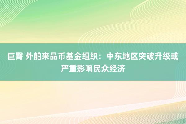 巨臀 外舶来品币基金组织：中东地区突破升级或严重影响民众经济