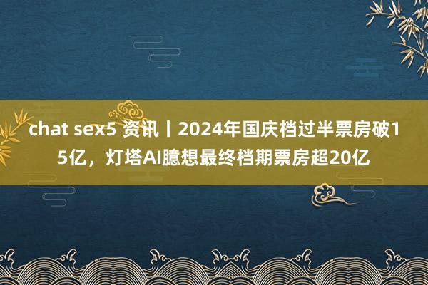 chat sex5 资讯丨2024年国庆档过半票房破15亿，灯塔AI臆想最终档期票房超20亿