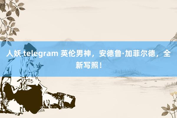 人妖 telegram 英伦男神，安德鲁·加菲尔德，全新写照！