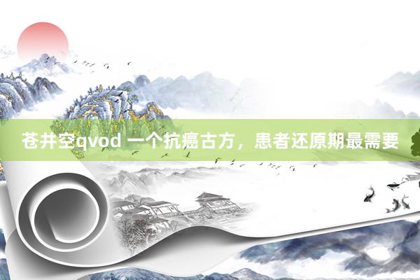 苍井空qvod 一个抗癌古方，患者还原期最需要