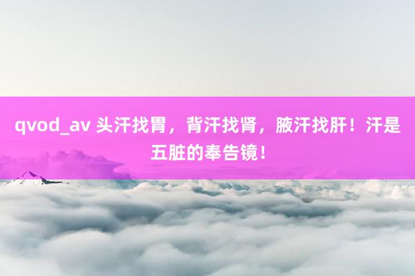 qvod_av 头汗找胃，背汗找肾，腋汗找肝！汗是五脏的奉告镜！