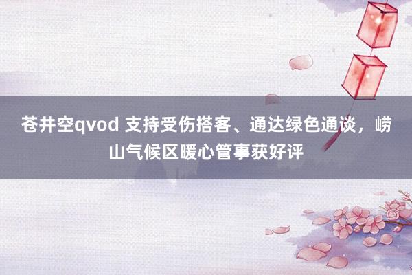 苍井空qvod 支持受伤搭客、通达绿色通谈，崂山气候区暖心管事获好评