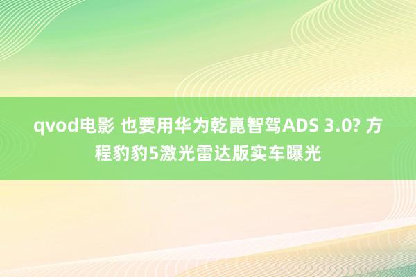 qvod电影 也要用华为乾崑智驾ADS 3.0? 方程豹豹5激光雷达版实车曝光