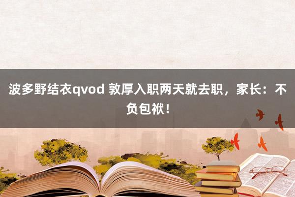 波多野结衣qvod 敦厚入职两天就去职，家长：不负包袱！