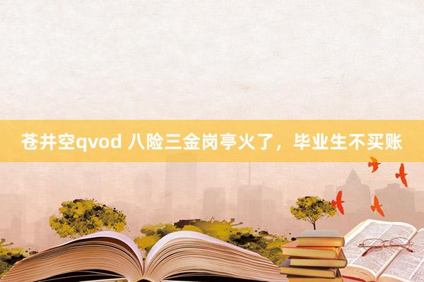 苍井空qvod 八险三金岗亭火了，毕业生不买账