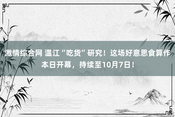 激情综合网 温江“吃货”研究！这场好意思食算作本日开幕，持续至10月7日！