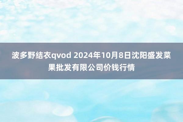 波多野结衣qvod 2024年10月8日沈阳盛发菜果批发有限公司价钱行情