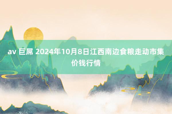 av 巨屌 2024年10月8日江西南边食粮走动市集价钱行情