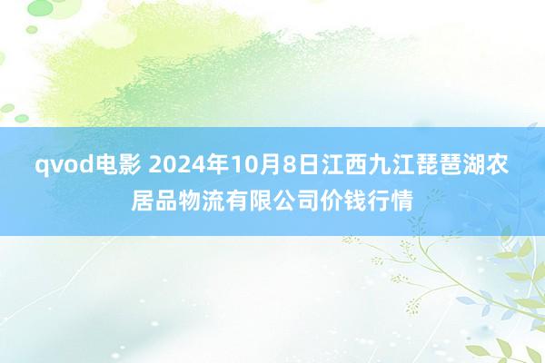 qvod电影 2024年10月8日江西九江琵琶湖农居品物流有限公司价钱行情