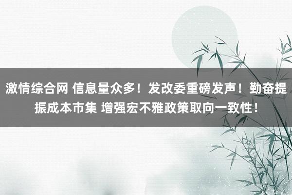 激情综合网 信息量众多！发改委重磅发声！勤奋提振成本市集 增强宏不雅政策取向一致性！