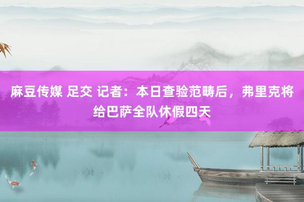 麻豆传媒 足交 记者：本日查验范畴后，弗里克将给巴萨全队休假四天