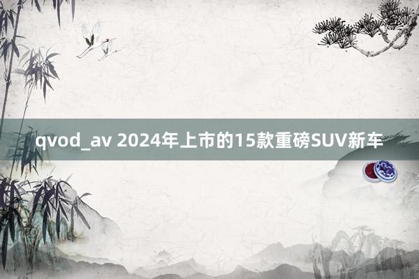 qvod_av 2024年上市的15款重磅SUV新车