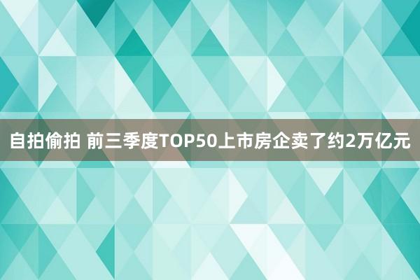 自拍偷拍 前三季度TOP50上市房企卖了约2万亿元