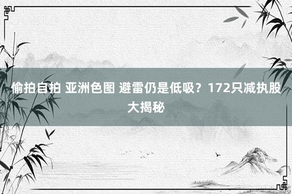 偷拍自拍 亚洲色图 避雷仍是低吸？172只减执股大揭秘