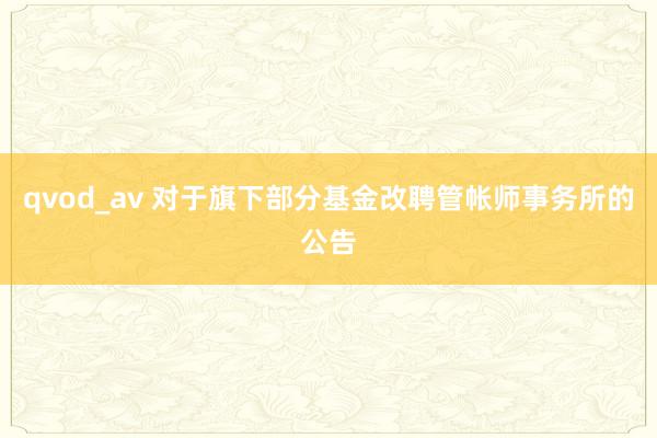 qvod_av 对于旗下部分基金改聘管帐师事务所的公告