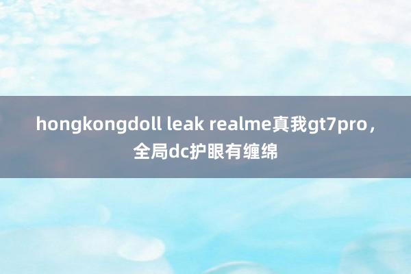 hongkongdoll leak realme真我gt7pro，全局dc护眼有缠绵