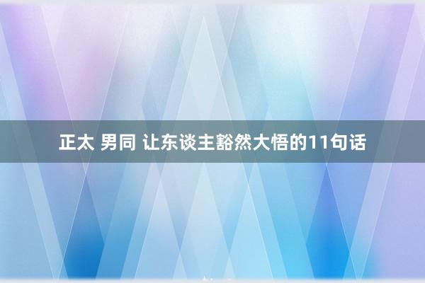 正太 男同 让东谈主豁然大悟的11句话