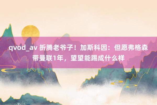 qvod_av 折腾老爷子！加斯科因：但愿弗格森带曼联1年，望望能踢成什么样