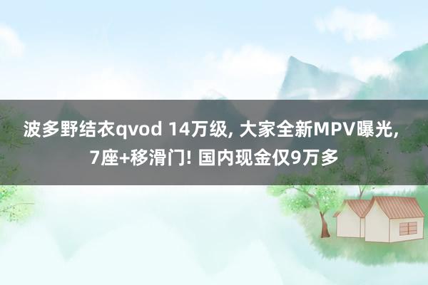 波多野结衣qvod 14万级， 大家全新MPV曝光， 7座+移滑门! 国内现金仅9万多