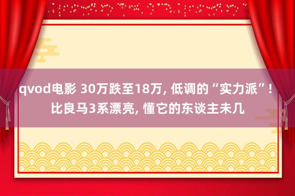 qvod电影 30万跌至18万， 低调的“实力派”! 比良马3系漂亮， 懂它的东谈主未几