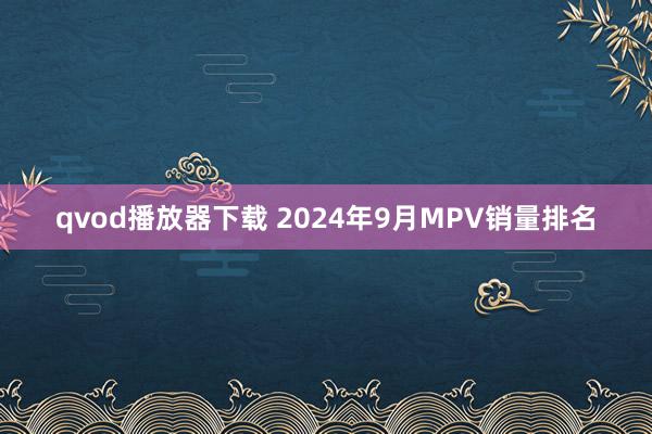 qvod播放器下载 2024年9月MPV销量排名