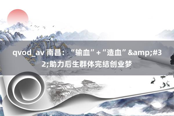 qvod_av 南昌：“输血”+“造血”&#32;助力后生群体完结创业梦