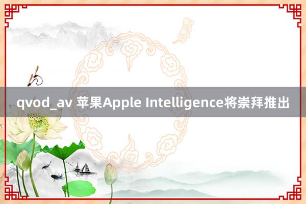 qvod_av 苹果Apple Intelligence将崇拜推出