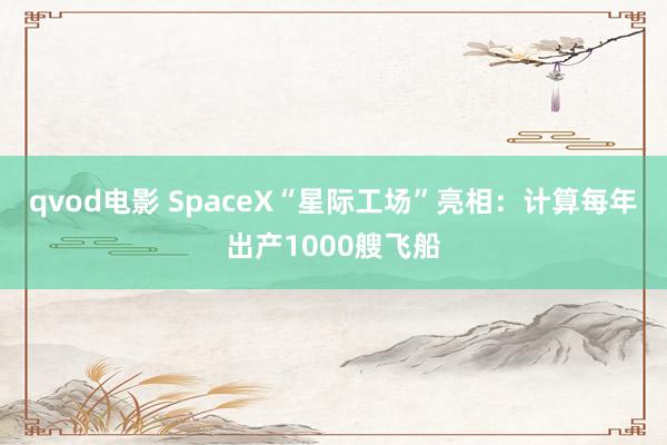 qvod电影 SpaceX“星际工场”亮相：计算每年出产1000艘飞船