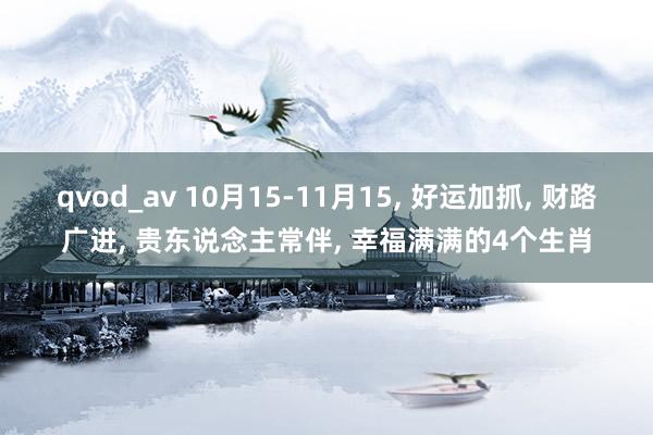 qvod_av 10月15-11月15， 好运加抓， 财路广进， 贵东说念主常伴， 幸福满满的4个生肖