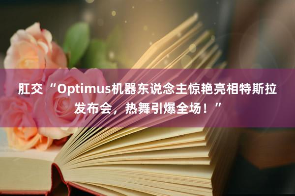 肛交 “Optimus机器东说念主惊艳亮相特斯拉发布会，热舞引爆全场！”