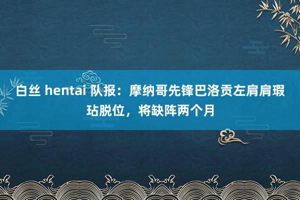 白丝 hentai 队报：摩纳哥先锋巴洛贡左肩肩瑕玷脱位，将缺阵两个月