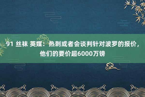 91 丝袜 英媒：热刺或者会谈判针对波罗的报价，他们的要价超6000万镑