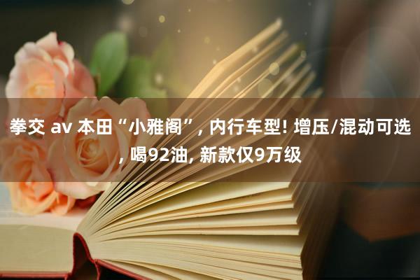 拳交 av 本田“小雅阁”， 内行车型! 增压/混动可选， 喝92油， 新款仅9万级