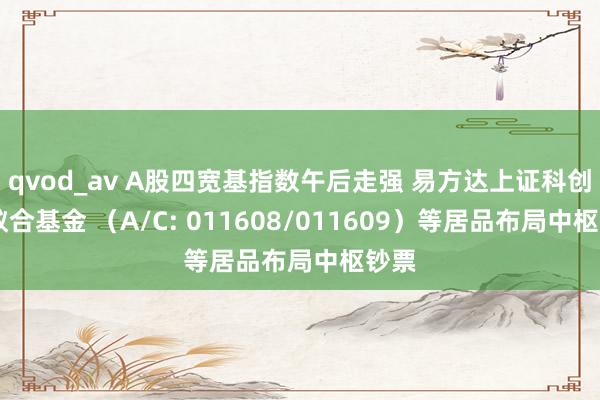 qvod_av A股四宽基指数午后走强 易方达上证科创50蚁合基金 （A/C: 011608/011609）等居品布局中枢钞票