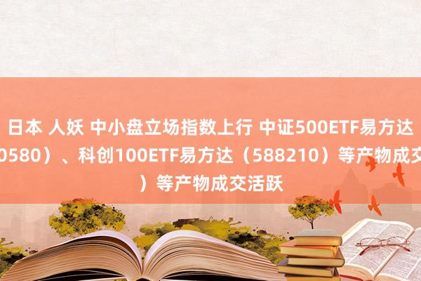 日本 人妖 中小盘立场指数上行 中证500ETF易方达（510580）、科创100ETF易方达（588210）等产物成交活跃