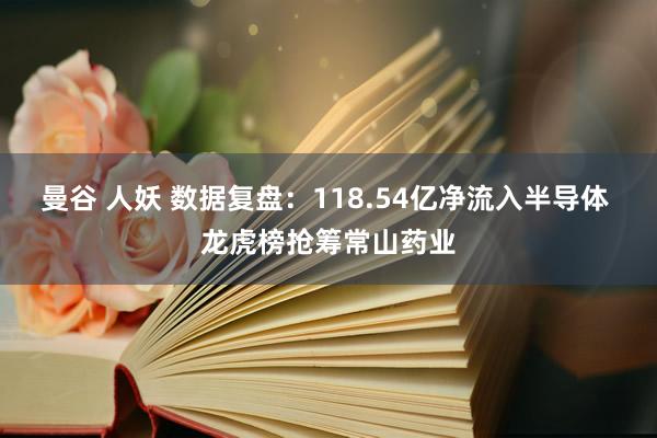 曼谷 人妖 数据复盘：118.54亿净流入半导体 龙虎榜抢筹常山药业