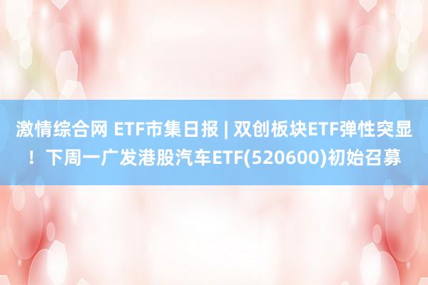 激情综合网 ETF市集日报 | 双创板块ETF弹性突显！下周一广发港股汽车ETF(520600)初始召募