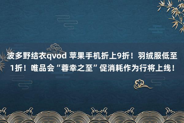 波多野结衣qvod 苹果手机折上9折！羽绒服低至1折！唯品会“蓉幸之至”促消耗作为行将上线！