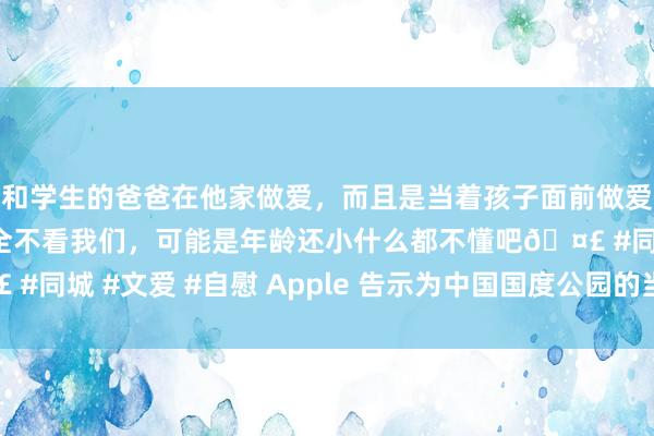 和学生的爸爸在他家做爱，而且是当着孩子面前做爱，太刺激了，孩子完全不看我们，可能是年龄还小什么都不懂吧🤣 #同城 #文爱 #自慰 Apple 告示为中国国度公园的当然造就提供撑捏