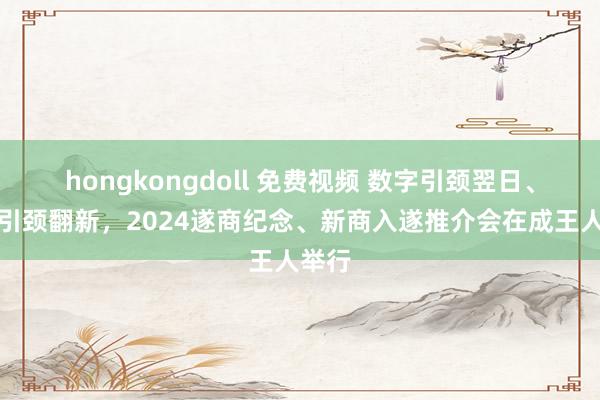 hongkongdoll 免费视频 数字引颈翌日、科技引颈翻新，2024遂商纪念、新商入遂推介会在成王人举行