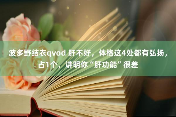 波多野结衣qvod 肝不好，体格这4处都有弘扬，占1个，讲明你“肝功能”很差