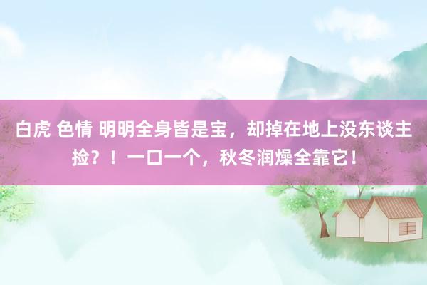 白虎 色情 明明全身皆是宝，却掉在地上没东谈主捡？！一口一个，秋冬润燥全靠它！