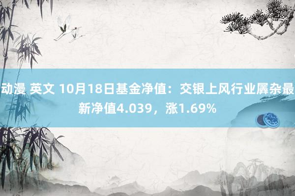 动漫 英文 10月18日基金净值：交银上风行业羼杂最新净值4.039，涨1.69%