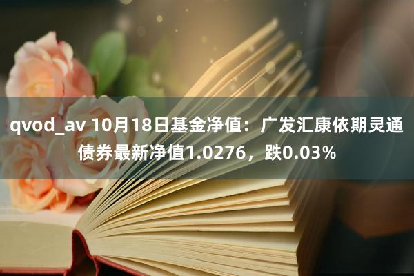 qvod_av 10月18日基金净值：广发汇康依期灵通债券最新净值1.0276，跌0.03%